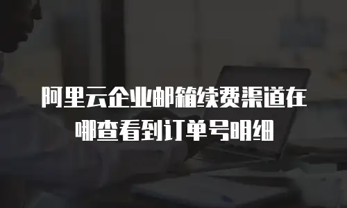 阿里云企业邮箱续费渠道在哪查看到订单号明细