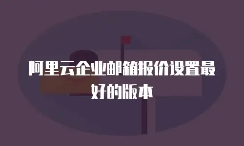 阿里云企业邮箱报价设置最好的版本