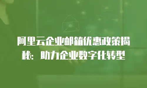 阿里云企业邮箱优惠政策揭秘：助力企业数字化转型