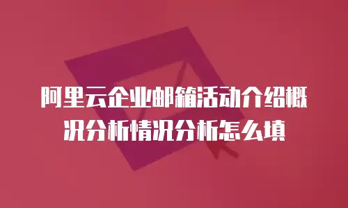 阿里云企业邮箱活动介绍概况分析情况分析怎么填