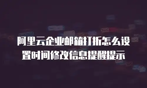 阿里云企业邮箱打折怎么设置时间修改信息提醒提示