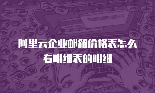 阿里云企业邮箱价格表怎么看明细表的明细
