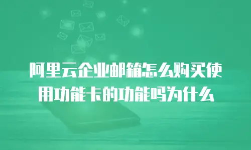阿里云企业邮箱怎么购买使用功能卡的功能吗为什么