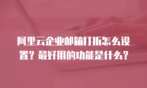阿里云企业邮箱打折怎么设置？最好用的功能是什么？