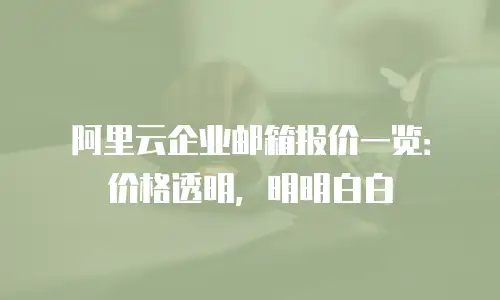 阿里云企业邮箱报价一览：价格透明，明明白白