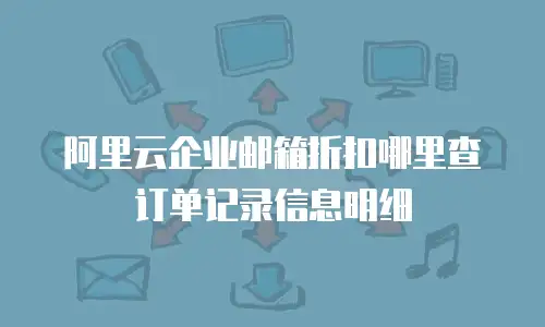阿里云企业邮箱折扣哪里查订单记录信息明细
