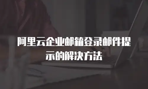 阿里云企业邮箱登录邮件提示的解决方法
