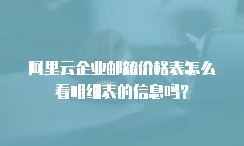 阿里云企业邮箱价格表怎么看明细表的信息吗？
