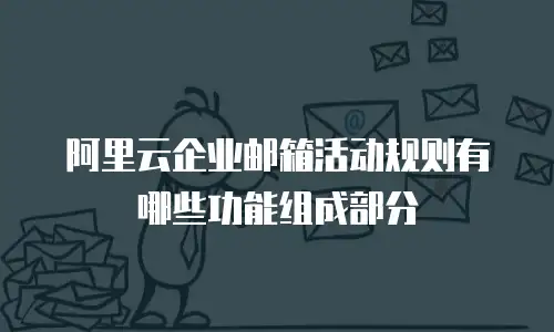 阿里云企业邮箱活动规则有哪些功能组成部分