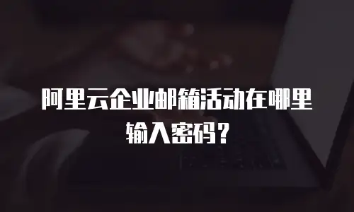 阿里云企业邮箱活动在哪里输入密码？