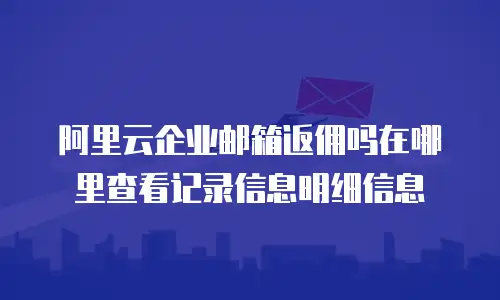 阿里云企业邮箱返佣吗在哪里查看记录信息明细信息