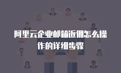 阿里云企业邮箱返佣怎么操作的详细步骤