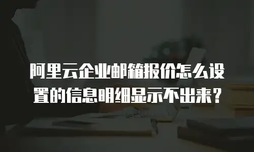 阿里云企业邮箱报价怎么设置的信息明细显示不出来？