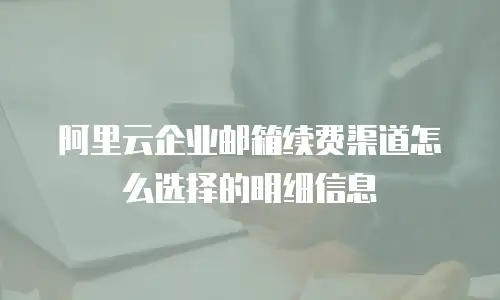 阿里云企业邮箱续费渠道怎么选择的明细信息