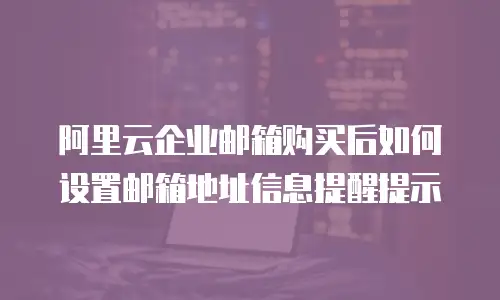 阿里云企业邮箱购买后如何设置邮箱地址信息提醒提示