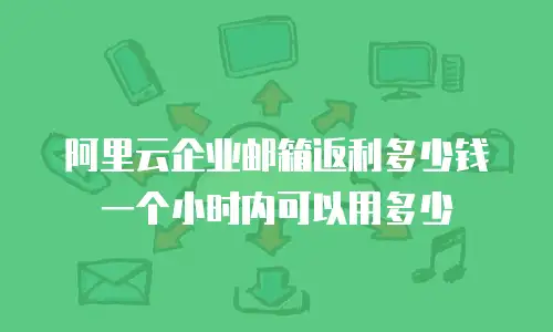 阿里云企业邮箱返利多少钱一个小时内可以用多少