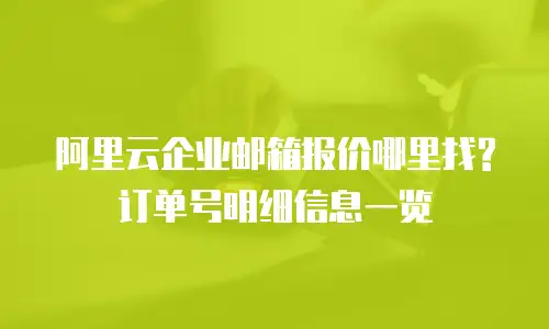 阿里云企业邮箱报价哪里找?订单号明细信息一览