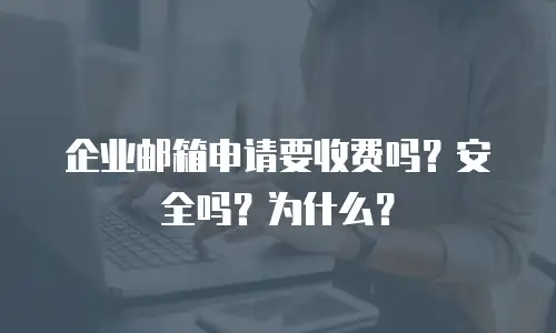 企业邮箱申请要收费吗?安全吗?为什么?