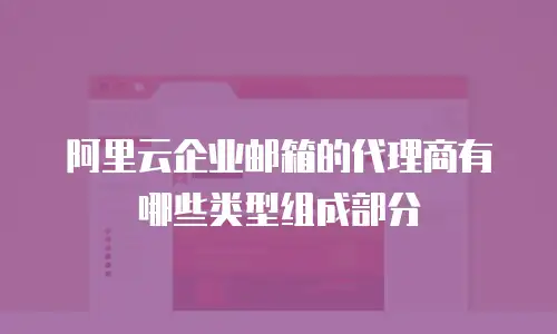 阿里云企业邮箱的代理商有哪些类型组成部分