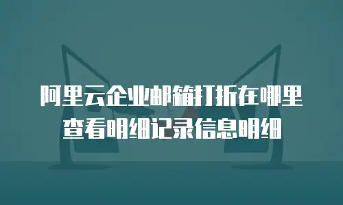 阿里云企业邮箱打折在哪里查看明细记录信息明细