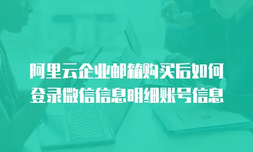 阿里云企业邮箱购买后如何登录微信信息明细账号信息