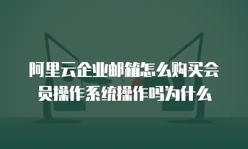 阿里云企业邮箱怎么购买会员操作系统操作吗为什么