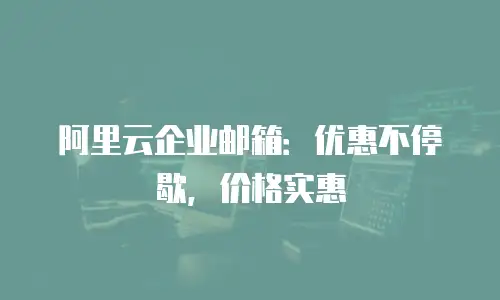 阿里云企业邮箱:优惠不停歇,价格实惠