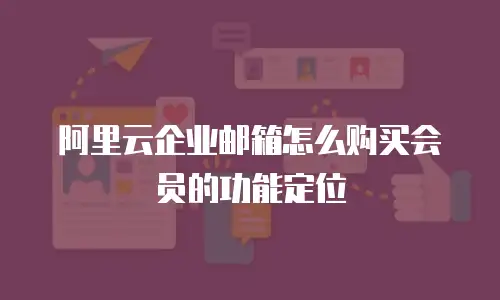 阿里云企业邮箱怎么购买会员的功能定位