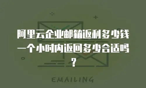 阿里云企业邮箱返利多少钱一个小时内返回多少合适吗？