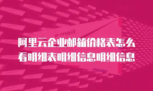 阿里云企业邮箱价格表怎么看明细表明细信息明细信息
