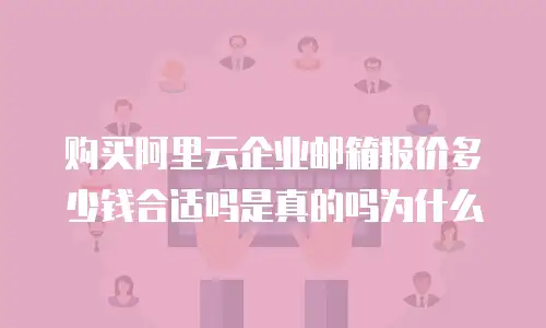购买阿里云企业邮箱报价多少钱合适吗是真的吗为什么