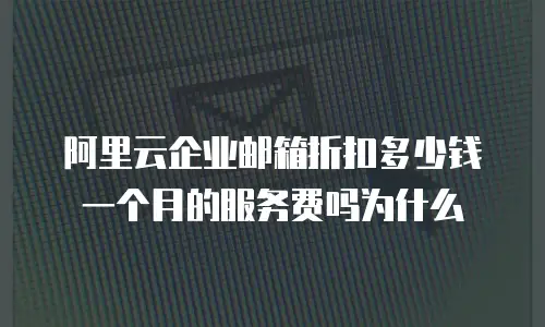 阿里云企业邮箱折扣多少钱一个月的服务费吗为什么
