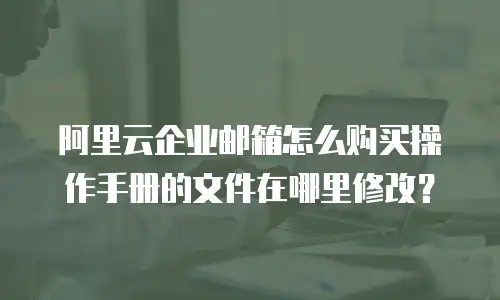 阿里云企业邮箱怎么购买操作手册的文件在哪里修改?