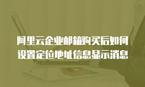 阿里云企业邮箱购买后如何设置定位地址信息显示消息