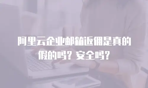 阿里云企业邮箱返佣是真的假的吗?安全吗?