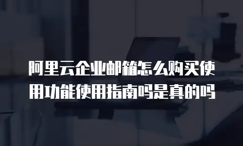 阿里云企业邮箱怎么购买使用功能使用指南吗是真的吗