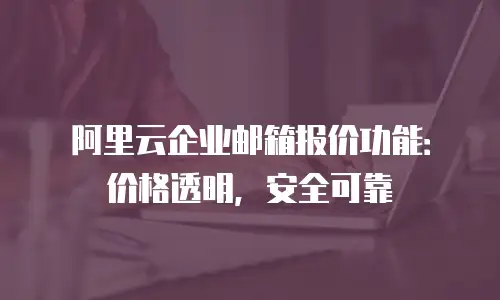 阿里云企业邮箱报价功能：价格透明，安全可靠