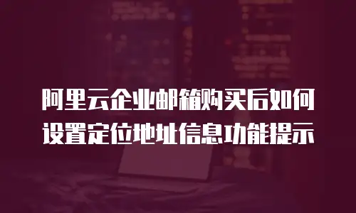 阿里云企业邮箱购买后如何设置定位地址信息功能提示