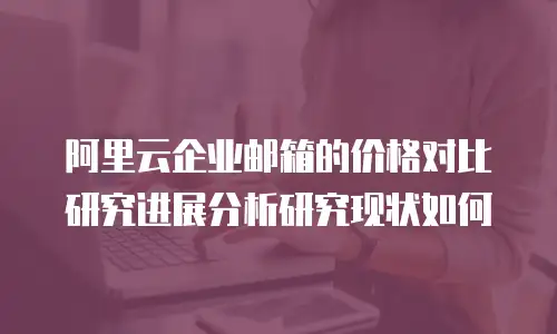 阿里云企业邮箱的价格对比研究进展分析研究现状如何