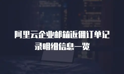 阿里云企业邮箱返佣订单记录明细信息一览