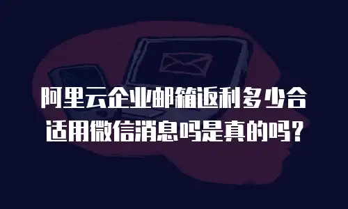 阿里云企业邮箱返利多少合适用微信消息吗是真的吗?