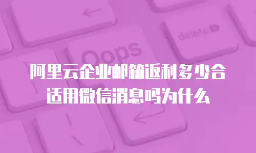 阿里云企业邮箱返利多少合适用微信消息吗为什么