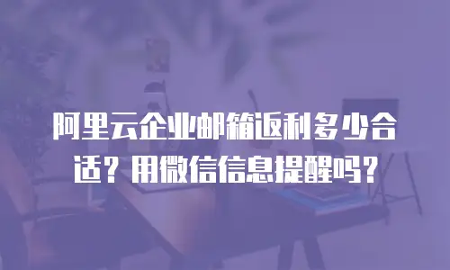 阿里云企业邮箱返利多少合适？用微信信息提醒吗？