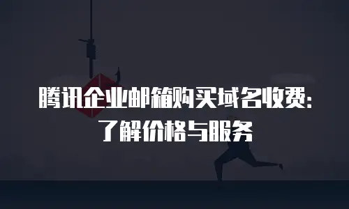 腾讯企业邮箱购买域名收费：了解价格与服务