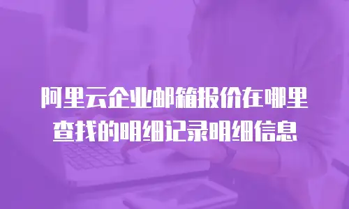 阿里云企业邮箱报价在哪里查找的明细记录明细信息