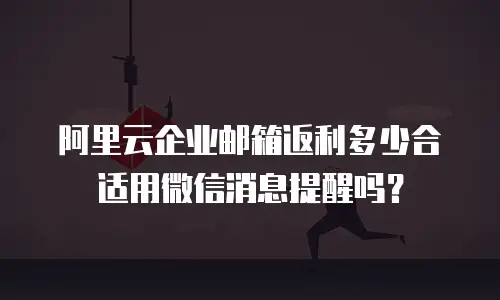 阿里云企业邮箱返利多少合适用微信消息提醒吗?