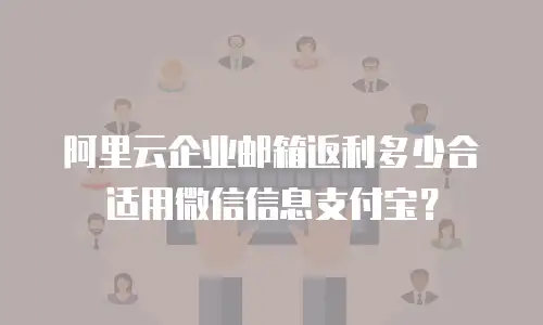 阿里云企业邮箱返利多少合适用微信信息支付宝？