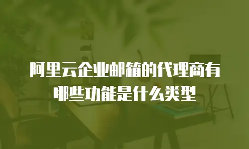 阿里云企业邮箱的代理商有哪些功能是什么类型