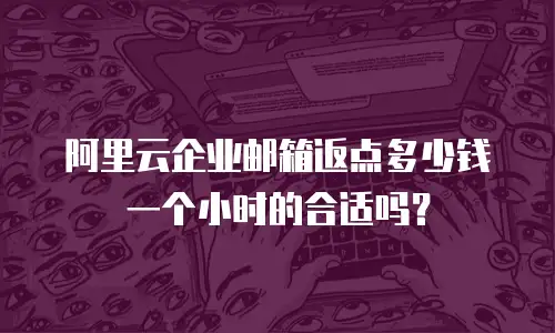 阿里云企业邮箱返点多少钱一个小时的合适吗？