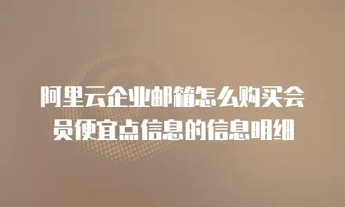 阿里云企业邮箱怎么购买会员便宜点信息的信息明细
